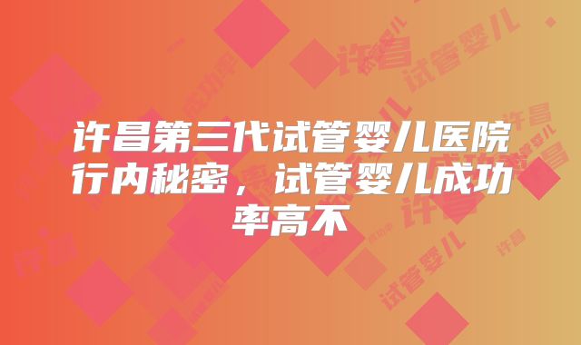 许昌第三代试管婴儿医院行内秘密，试管婴儿成功率高不