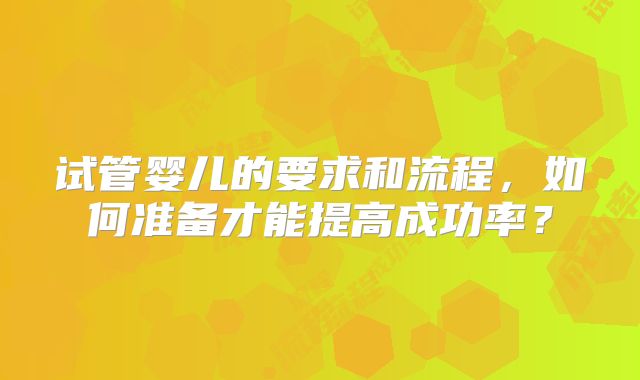 试管婴儿的要求和流程，如何准备才能提高成功率？