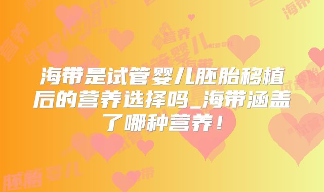 海带是试管婴儿胚胎移植后的营养选择吗_海带涵盖了哪种营养！