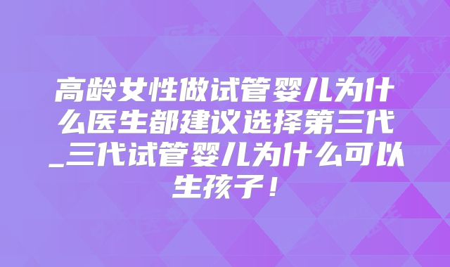 高龄女性做试管婴儿为什么医生都建议选择第三代_三代试管婴儿为什么可以生孩子!