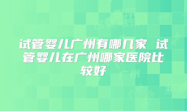 试管婴儿广州有哪几家 试管婴儿在广州哪家医院比较好