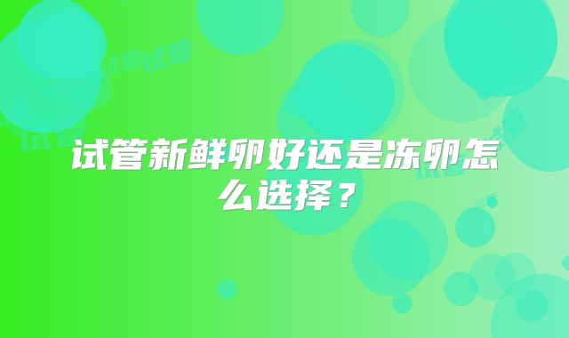 试管新鲜卵好还是冻卵怎么选择?