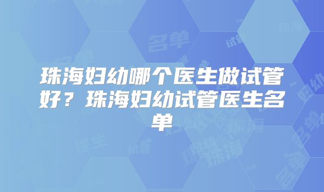 珠海妇幼哪个医生做试管好？珠海妇幼试管医生名单