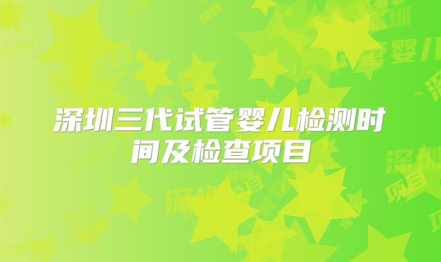 深圳三代试管婴儿检测时间及检查项目