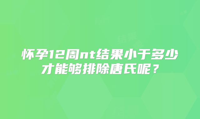 怀孕12周nt结果小于多少才能够排除唐氏呢?
