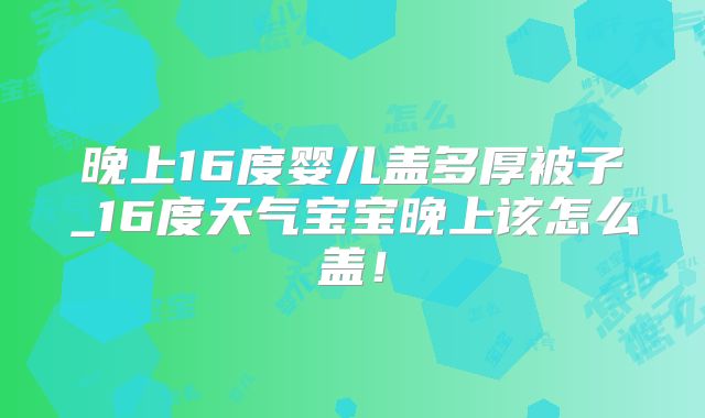 晚上16度婴儿盖多厚被子_16度天气宝宝晚上该怎么盖!
