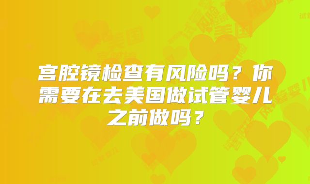 宫腔镜检查有风险吗?你需要在去美国做试管婴儿之前做吗?
