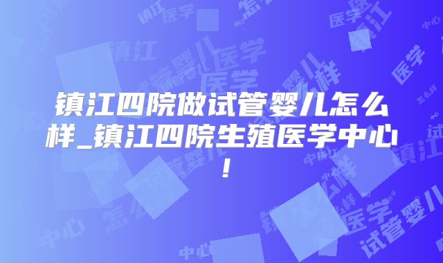 镇江四院做试管婴儿怎么样_镇江四院生殖医学中心!