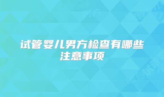 试管婴儿男方检查有哪些注意事项