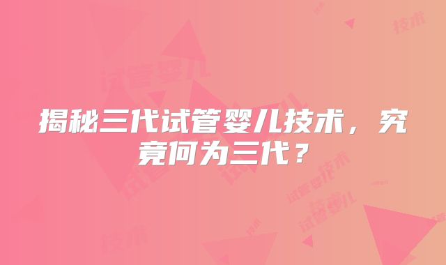 揭秘三代试管婴儿技术，究竟何为三代？