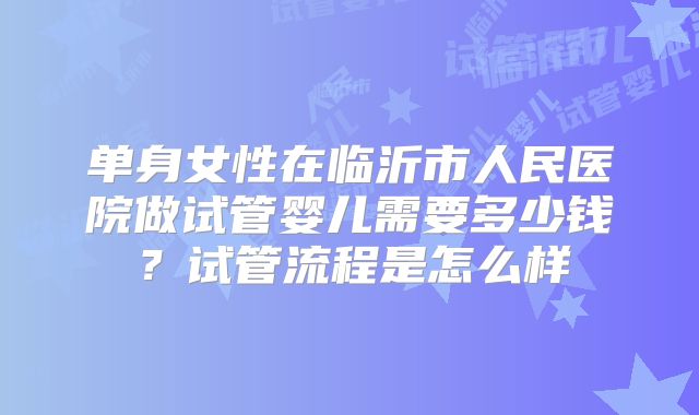 单身女性在临沂市人民医院做试管婴儿需要多少钱？试管流程是怎么样