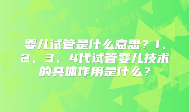 婴儿试管是什么意思？1、2、3、4代试管婴儿技术的具体作用是什么？