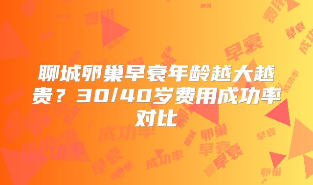 聊城卵巢早衰年龄越大越贵？30/40岁费用成功率对比