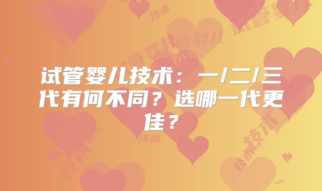 试管婴儿技术：一/二/三代有何不同？选哪一代更佳？