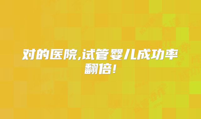 对的医院,试管婴儿成功率翻倍!