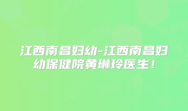 江西南昌妇幼-江西南昌妇幼保健院黄琳玲医生!
