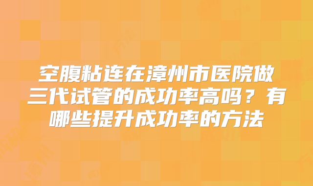 空腹粘连在漳州市医院做三代试管的成功率高吗？有哪些提升成功率的方法