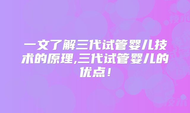 一文了解三代试管婴儿技术的原理,三代试管婴儿的优点!