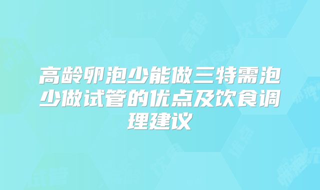 高龄卵泡少能做三特需泡少做试管的优点及饮食调理建议