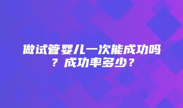 做试管婴儿一次能成功吗？成功率多少？