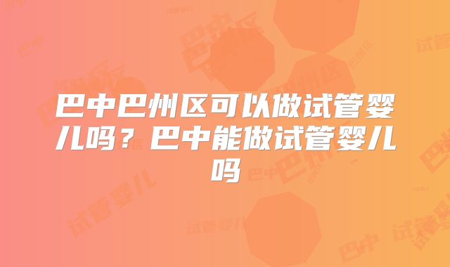 巴中巴州区可以做试管婴儿吗？巴中能做试管婴儿吗
