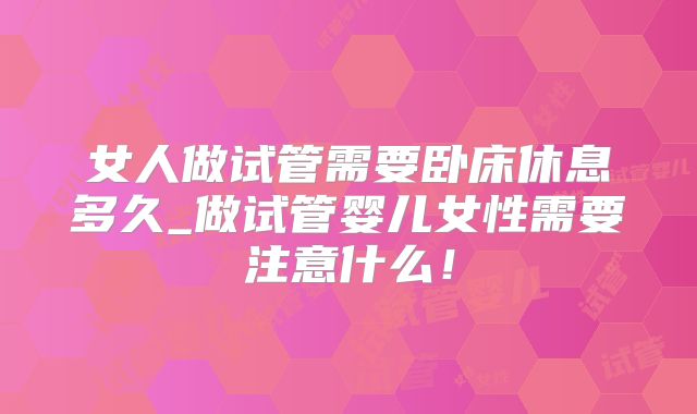 女人做试管需要卧床休息多久_做试管婴儿女性需要注意什么!