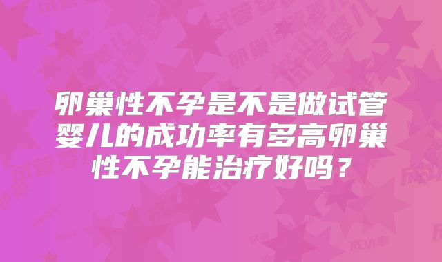 卵巢性不孕是不是做试管婴儿的成功率有多高卵巢性不孕能治疗好吗？