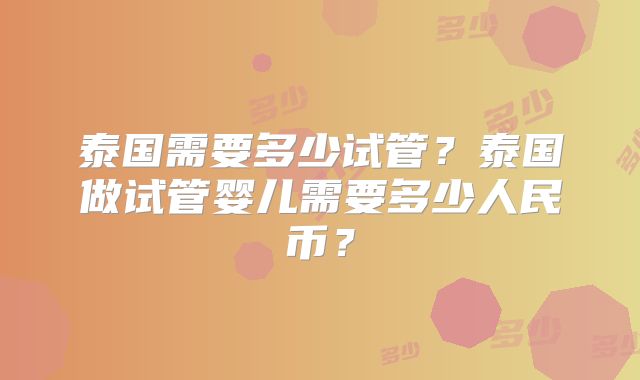 泰国需要多少试管?泰国做试管婴儿需要多少人民币?