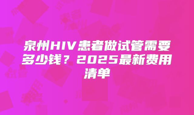 泉州HIV患者做试管需要多少钱?2025最新费用清单