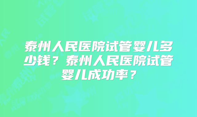 泰州人民医院试管婴儿多少钱？泰州人民医院试管婴儿成功率？