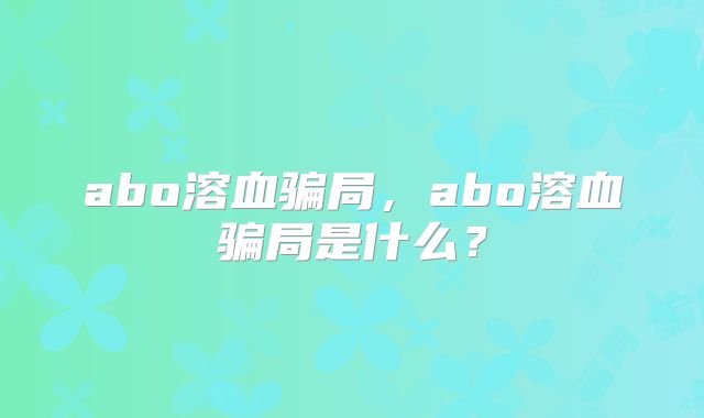 abo溶血骗局,abo溶血骗局是什么?