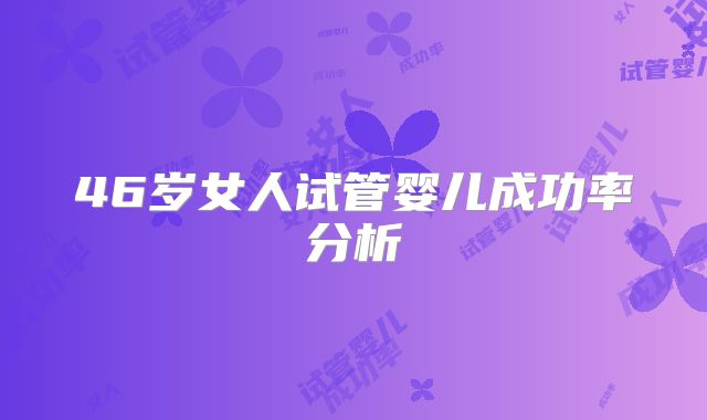 46岁女人试管婴儿成功率分析
