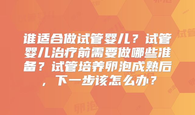 谁适合做试管婴儿?试管婴儿治疗前需要做哪些准备?试管培养卵泡成熟后,下一步该怎么办?