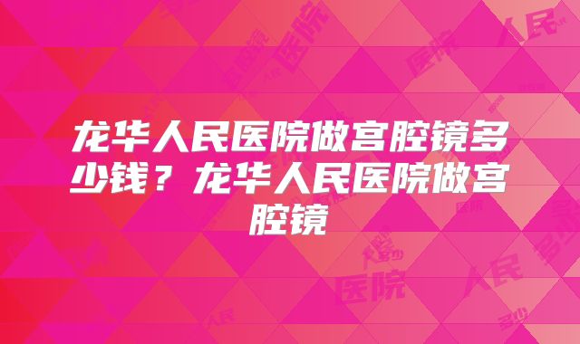 龙华人民医院做宫腔镜多少钱？龙华人民医院做宫腔镜