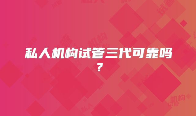 私人机构试管三代可靠吗？