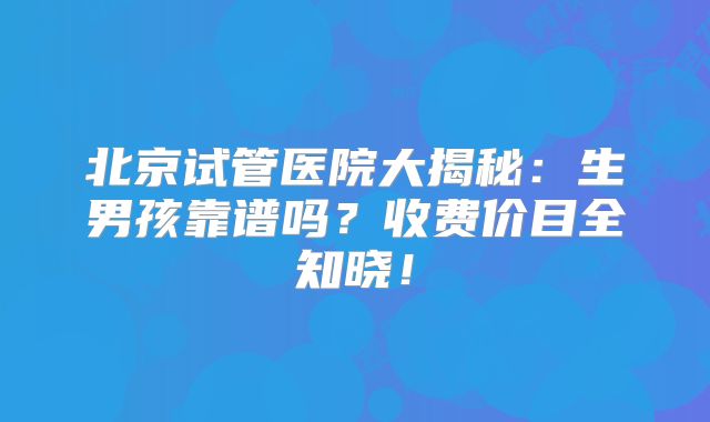 北京试管医院大揭秘：生男孩靠谱吗？收费价目全知晓！