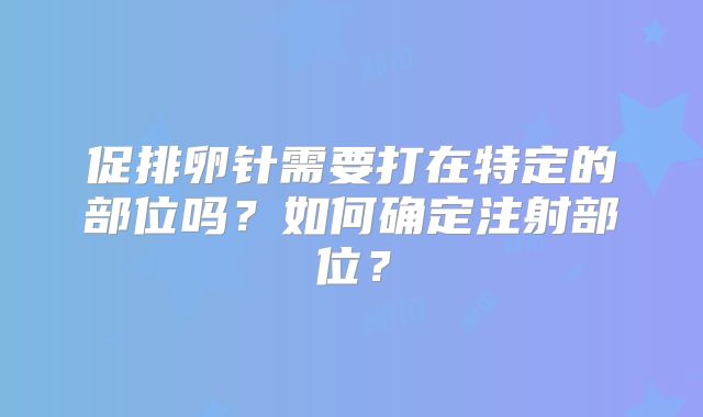 促排卵针需要打在特定的部位吗？如何确定注射部位？
