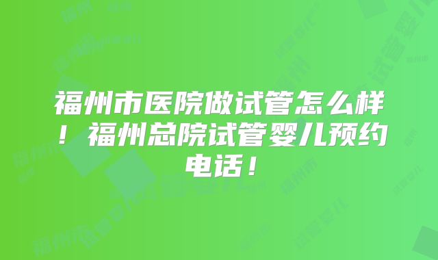福州市医院做试管怎么样!福州总院试管婴儿预约电话!