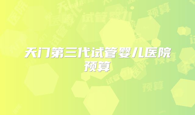 天门第三代试管婴儿医院预算