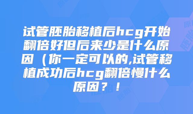 试管胚胎移植后hcg开始翻倍好但后来少是什么原因（你一定可以的,试管移植成功后hcg翻倍慢什么原因？！
