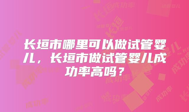 长垣市哪里可以做试管婴儿,长垣市做试管婴儿成功率高吗?