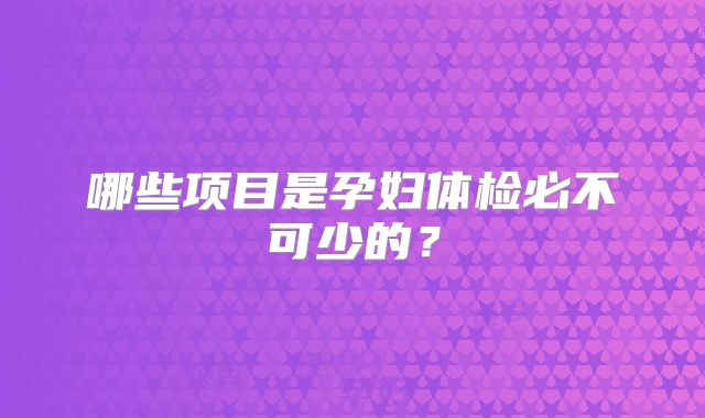 哪些项目是孕妇体检必不可少的?