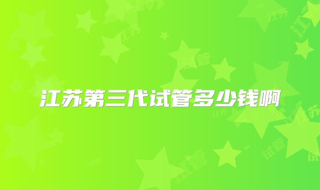 江苏第三代试管多少钱啊