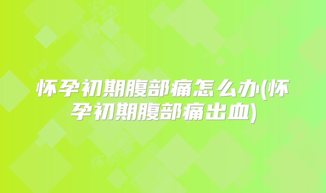 怀孕初期腹部痛怎么办(怀孕初期腹部痛出血)