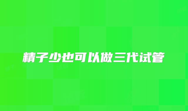 精子少也可以做三代试管
