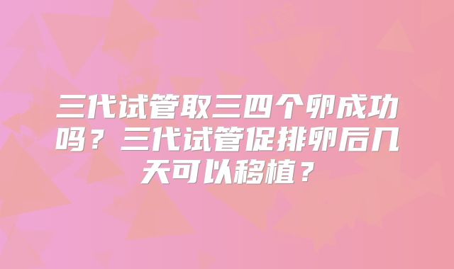 三代试管取三四个卵成功吗?三代试管促排卵后几天可以移植?