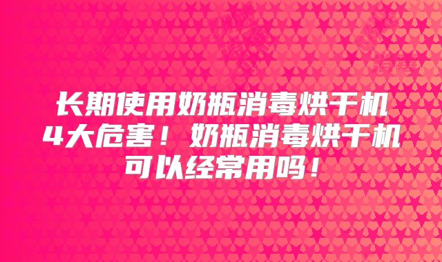 长期使用奶瓶消毒烘干机4大危害！奶瓶消毒烘干机可以经常用吗！