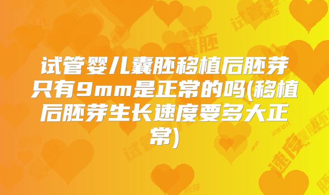 试管婴儿囊胚移植后胚芽只有9mm是正常的吗(移植后胚芽生长速度要多大正常)