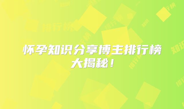怀孕知识分享博主排行榜大揭秘！