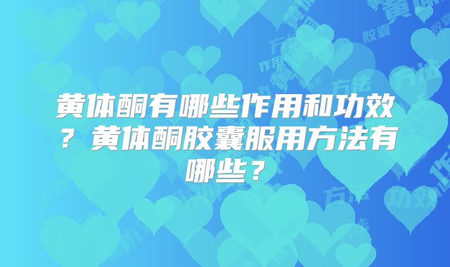 黄体酮有哪些作用和功效？黄体酮胶囊服用方法有哪些？